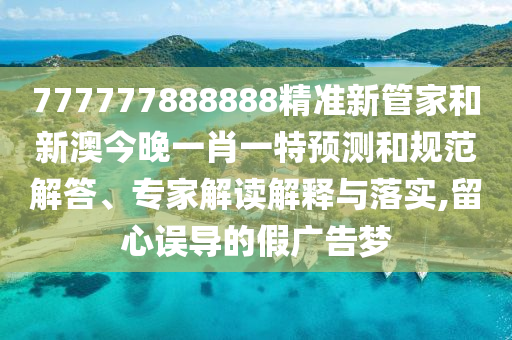 777777888888精準新管家和新澳今晚一肖一特預測和規(guī)范解答、專家解讀解釋與落實,留心誤導的假廣告夢
