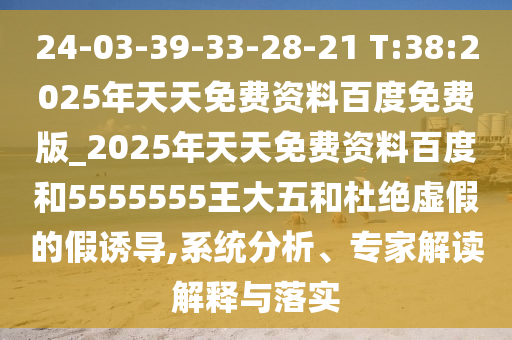 24-03-39-33-28-21 T:38:2025年天天免費資料百度免費版_2025年天天免費資料百度和5555555王大五和杜絕虛假的假誘導,系統(tǒng)分析、專家解讀解釋與落實