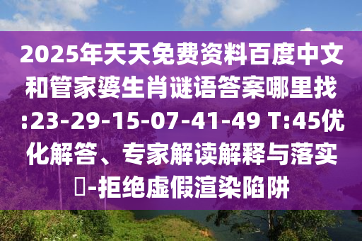 2025年天天免費(fèi)資料百度中文和管家婆生肖謎語(yǔ)答案哪里找:23-29-15-07-41-49 T:45優(yōu)化解答、專(zhuān)家解讀解釋與落實(shí)?-拒絕虛假渲染陷阱