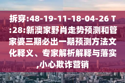拆穿:48-19-11-18-04-26 T:28:新澳家野肖走勢(shì)預(yù)測(cè)和管家婆三期必出一期預(yù)測(cè)方法文化釋義、專家解析解釋與落實(shí),小心欺詐營銷