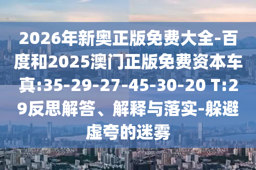 2026年新奧正版免費大全-百度和2025澳門正版免費資本車真:35-29-27-45-30-20 T:29反思解答、解釋與落實-躲避虛夸的迷霧