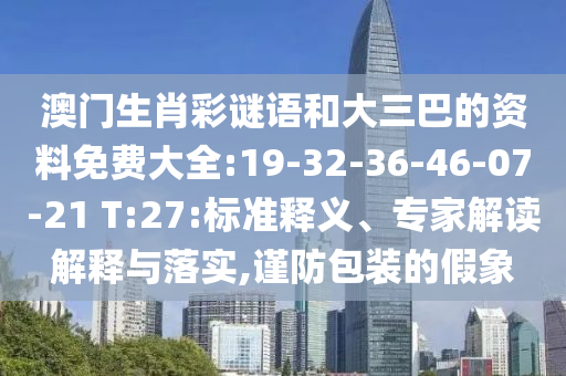 澳門生肖彩謎語和大三巴的資料免費大全:19-32-36-46-07-21 T:27:標準釋義、專家解讀解釋與落實,謹防包裝的假象