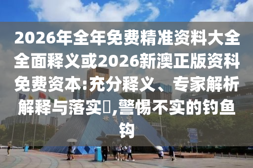 2026年全年免費(fèi)精準(zhǔn)資料大全全面釋義或2026新澳正版資科免費(fèi)資本:充分釋義、專家解析解釋與落實(shí)?,警惕不實(shí)的釣魚鉤