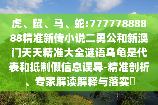 虎、鼠、馬、蛇:77777888888精準(zhǔn)新傳小說二勇公和新澳門天天精準(zhǔn)大全謎語烏龜是代表和抵制假信息誤導(dǎo)-精準(zhǔn)剖析、專家解讀解釋與落實?