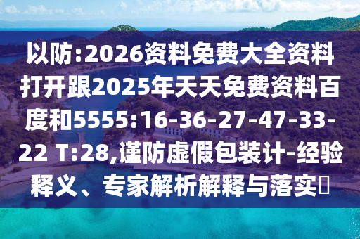 以防:2026資料免費(fèi)大全資料打開(kāi)跟2025年天天免費(fèi)資料百度和5555:16-36-27-47-33-22 T:28,謹(jǐn)防虛假包裝計(jì)-經(jīng)驗(yàn)釋義、專(zhuān)家解析解釋與落實(shí)?