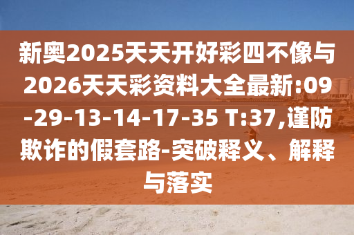 新奧2025天天開好彩四不像與2026天天彩資料大全最新:09-29-13-14-17-35 T:37,謹防欺詐的假套路-突破釋義、解釋與落實