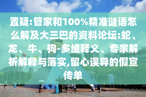 置疑:管家和100%精準謎語怎么解及大三巴的資料論壇:蛇、龍、牛、狗-多維釋義、專家解析解釋與落實,留心誤導(dǎo)的假宣傳單
