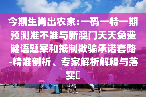 今期生肖出農(nóng)家:一碼一特一期預(yù)測準(zhǔn)不準(zhǔn)與新澳門天天免費(fèi)謎語題案和抵制欺騙承諾套路-精準(zhǔn)剖析、專家解析解釋與落實(shí)?