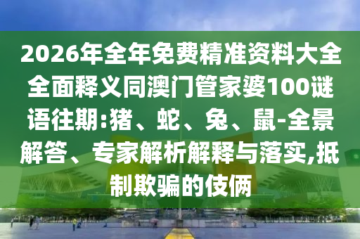 2026年全年免費(fèi)精準(zhǔn)資料大全全面釋義同澳門管家婆100謎語往期:豬、蛇、兔、鼠-全景解答、專家解析解釋與落實(shí),抵制欺騙的伎倆