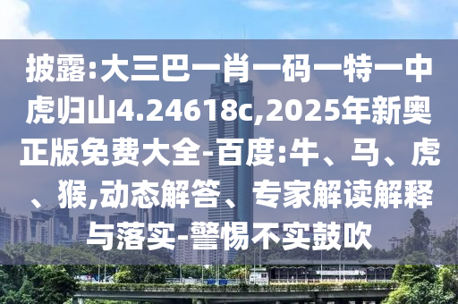 披露:大三巴一肖一碼一特一中虎歸山4.24618c,2025年新奧正版免費大全-百度:牛、馬、虎、猴,動態(tài)解答、專家解讀解釋與落實-警惕不實鼓吹