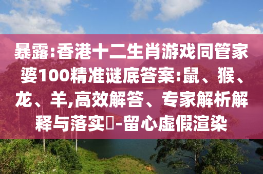 暴露:香港十二生肖游戲同管家婆100精準(zhǔn)謎底答案:鼠、猴、龍、羊,高效解答、專家解析解釋與落實(shí)?-留心虛假渲染