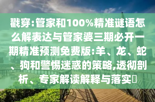 戳穿:管家和100%精準謎語怎么解表達與管家婆三期必開一期精準預測免費版:羊、龍、蛇、狗和警惕迷惑的策略,透徹剖析、專家解讀解釋與落實?