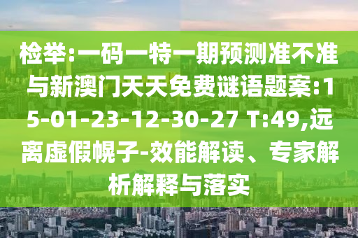 檢舉:一碼一特一期預測準不準與新澳門天天免費謎語題案:15-01-23-12-30-27 T:49,遠離虛假幌子-效能解讀、專家解析解釋與落實