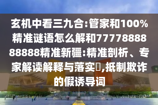 玄機(jī)中看三九合:管家和100%精準(zhǔn)謎語怎么解和7777888888888精準(zhǔn)新疆:精準(zhǔn)剖析、專家解讀解釋與落實(shí)?,抵制欺詐的假誘導(dǎo)詞