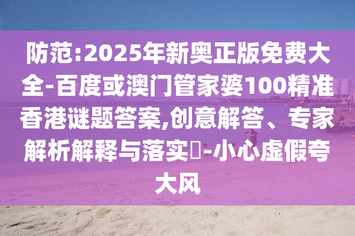 防范:2025年新奧正版免費(fèi)大全-百度或澳門管家婆100精準(zhǔn)香港謎題答案,創(chuàng)意解答、專家解析解釋與落實(shí)?-小心虛假夸大風(fēng)