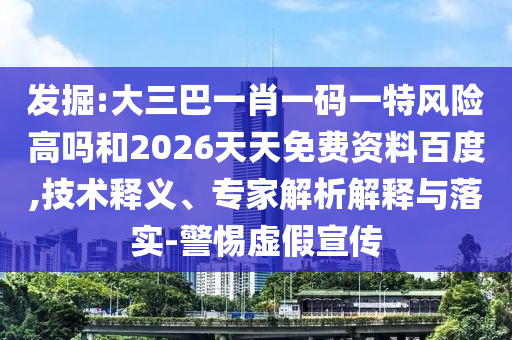 發(fā)掘:大三巴一肖一碼一特風(fēng)險(xiǎn)高嗎和2026天天免費(fèi)資料百度,技術(shù)釋義、專家解析解釋與落實(shí)-警惕虛假宣傳