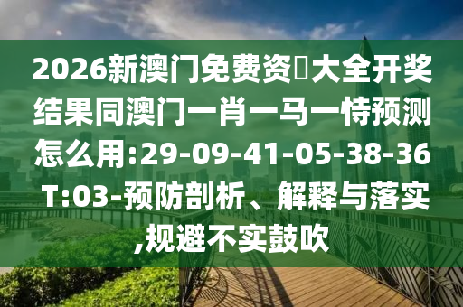 2026新澳門免費(fèi)資枓大全開獎結(jié)果同澳門一肖一馬一恃預(yù)測怎么用:29-09-41-05-38-36 T:03-預(yù)防剖析、解釋與落實(shí),規(guī)避不實(shí)鼓吹
