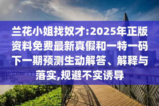 蘭花小姐找奴才:2025年正版資料免費(fèi)最新真假和一特一碼下一期預(yù)測生動(dòng)解答、解釋與落實(shí),規(guī)避不實(shí)誘導(dǎo)