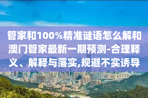 管家和100%精準謎語怎么解和澳門管家最新一期預(yù)測-合理釋義、解釋與落實,規(guī)避不實誘導(dǎo)