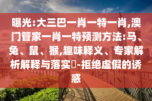 曝光:大三巴一肖一特一肖,澳門管家一肖一特預(yù)測方法:馬、兔、鼠、猴,趣味釋義、專家解析解釋與落實?-拒絕虛假的誘惑
