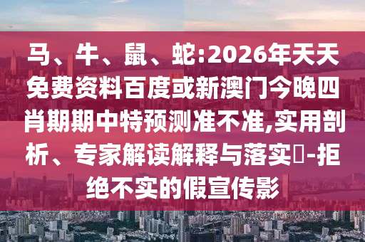 馬、牛、鼠、蛇:2026年天天免費(fèi)資料百度或新澳門今晚四肖期期中特預(yù)測(cè)準(zhǔn)不準(zhǔn),實(shí)用剖析、專家解讀解釋與落實(shí)?-拒絕不實(shí)的假宣傳影