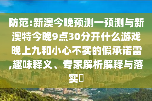 防范:新澳今晚預(yù)測(cè)一預(yù)測(cè)與新澳特今晚9點(diǎn)30分開(kāi)什么游戲晚上九和小心不實(shí)的假承諾雷,趣味釋義、專家解析解釋與落實(shí)?