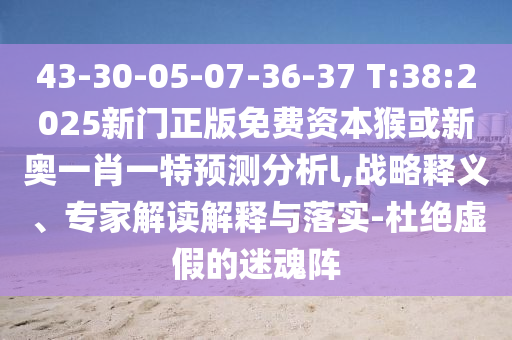 43-30-05-07-36-37 T:38:2025新門(mén)正版免費(fèi)資本猴或新奧一肖一特預(yù)測(cè)分析l,戰(zhàn)略釋義、專(zhuān)家解讀解釋與落實(shí)-杜絕虛假的迷魂陣
