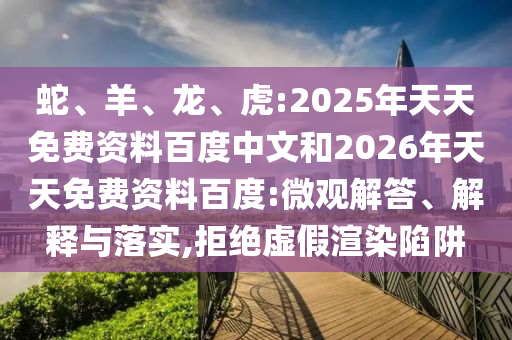 蛇、羊、龍、虎:2025年天天免費(fèi)資料百度中文和2026年天天免費(fèi)資料百度:微觀解答、解釋與落實(shí),拒絕虛假渲染陷阱