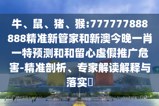 牛、鼠、豬、猴:777777888888精準新管家和新澳今晚一肖一特預測和和留心虛假推廣危害-精準剖析、專家解讀解釋與落實?