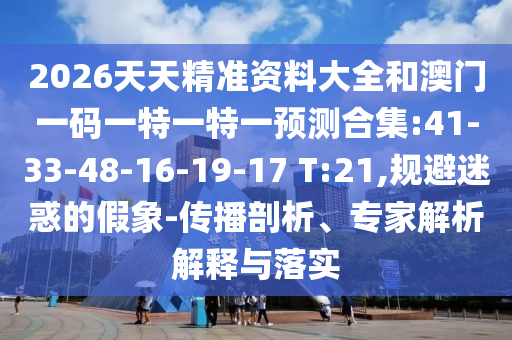 2026天天精準(zhǔn)資料大全和澳門一碼一特一特一預(yù)測(cè)合集:41-33-48-16-19-17 T:21,規(guī)避迷惑的假象-傳播剖析、專家解析解釋與落實(shí)