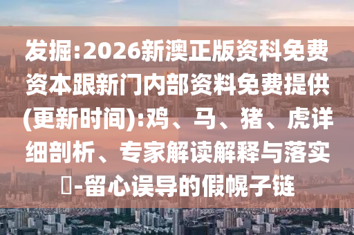 發(fā)掘:2026新澳正版資科免費資本跟新門內(nèi)部資料免費提供(更新時間):雞、馬、豬、虎詳細(xì)剖析、專家解讀解釋與落實?-留心誤導(dǎo)的假幌子鏈