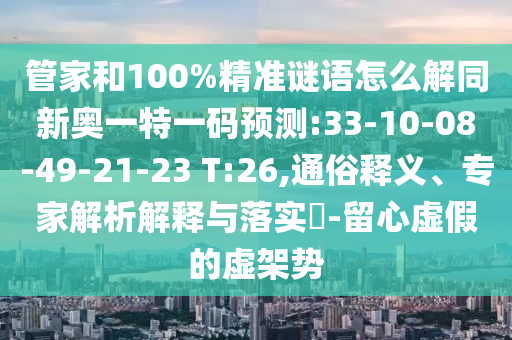 管家和100%精準謎語怎么解同新奧一特一碼預測:33-10-08-49-21-23 T:26,通俗釋義、專家解析解釋與落實?-留心虛假的虛架勢