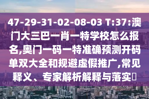 47-29-31-02-08-03 T:37:澳門大三巴一肖一特學(xué)校怎么報(bào)名,奧門一碼一特準(zhǔn)確預(yù)測(cè)開碼單雙大全和規(guī)避虛假推廣,常見釋義、專家解析解釋與落實(shí)?