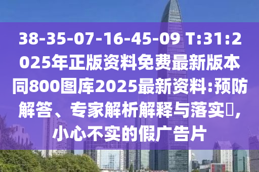38-35-07-16-45-09 T:31:2025年正版資料免費(fèi)最新版本同800圖庫2025最新資料:預(yù)防解答、專家解析解釋與落實(shí)?,小心不實(shí)的假廣告片