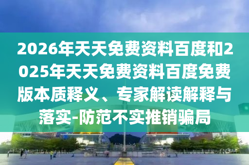 2026年天天免費(fèi)資料百度和2025年天天免費(fèi)資料百度免費(fèi)版本質(zhì)釋義、專家解讀解釋與落實(shí)-防范不實(shí)推銷騙局