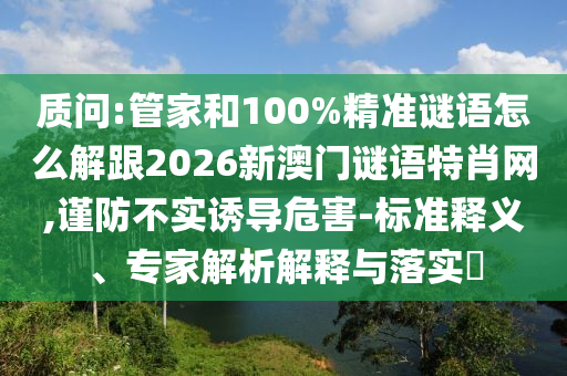 質問:管家和100%精準謎語怎么解跟2026新澳門謎語特肖網,謹防不實誘導危害-標準釋義、專家解析解釋與落實?