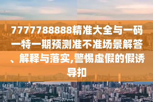 7777788888精準(zhǔn)大全與一碼一特一期預(yù)測(cè)準(zhǔn)不準(zhǔn)場(chǎng)景解答、解釋與落實(shí),警惕虛假的假誘導(dǎo)扣