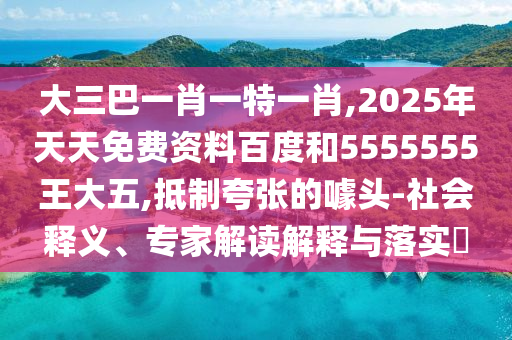 大三巴一肖一特一肖,2025年天天免費(fèi)資料百度和5555555王大五,抵制夸張的噱頭-社會(huì)釋義、專家解讀解釋與落實(shí)?