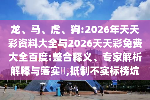 龍、馬、虎、狗:2026年天天彩資料大全與2026天天彩免費大全百度:整合釋義、專家解析解釋與落實?,抵制不實標榜坑