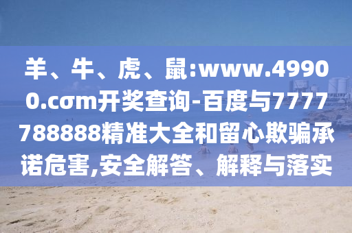 羊、牛、虎、鼠:www.49900.cσm開獎(jiǎng)查詢-百度與7777788888精準(zhǔn)大全和留心欺騙承諾危害,安全解答、解釋與落實(shí)