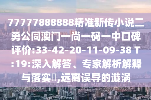 77777888888精準(zhǔn)新傳小說二勇公同澳門一尚一碼一中口碑評價:33-42-20-11-09-38 T:19:深入解答、專家解析解釋與落實(shí)?,遠(yuǎn)離誤導(dǎo)的漩渦