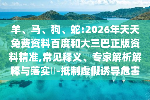 羊、馬、狗、蛇:2026年天天免費資料百度和大三巴正版資料精準(zhǔn),常見釋義、專家解析解釋與落實?-抵制虛假誘導(dǎo)危害