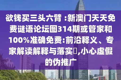 欲錢買三頭六臂 :新澳門天天免費(fèi)謎語論壇圖314期或管家和100%準(zhǔn)確免費(fèi):前沿釋義、專家解讀解釋與落實(shí)?,小心虛假的偽推廣
