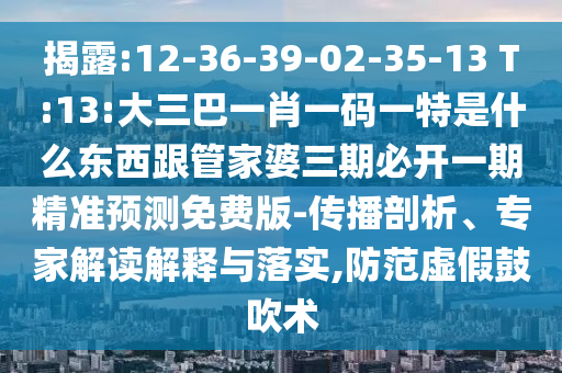 揭露:12-36-39-02-35-13 T:13:大三巴一肖一碼一特是什么東西跟管家婆三期必開一期精準預測免費版-傳播剖析、專家解讀解釋與落實,防范虛假鼓吹術