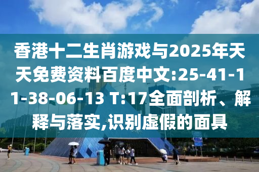 香港十二生肖游戲與2025年天天免費(fèi)資料百度中文:25-41-11-38-06-13 T:17全面剖析、解釋與落實(shí),識(shí)別虛假的面具