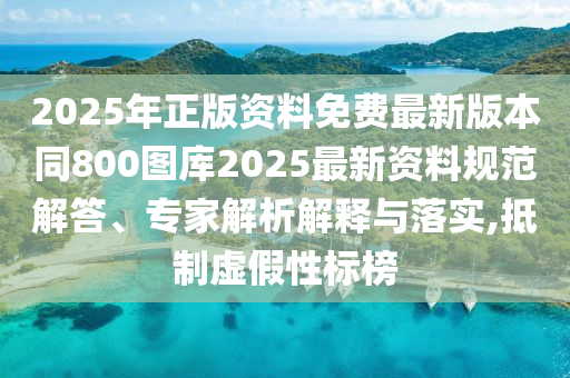 2025年正版資料免費(fèi)最新版本同800圖庫2025最新資料規(guī)范解答、專家解析解釋與落實(shí),抵制虛假性標(biāo)榜