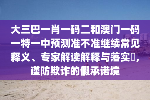 大三巴一肖一碼二和澳門一碼一特一中預測準不準繼續(xù)常見釋義、專家解讀解釋與落實?,謹防欺詐的假承諾境