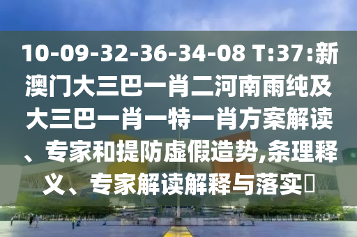 10-09-32-36-34-08 T:37:新澳門(mén)大三巴一肖二河南雨純及大三巴一肖一特一肖方案解讀、專(zhuān)家和提防虛假造勢(shì),條理釋義、專(zhuān)家解讀解釋與落實(shí)?