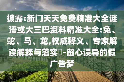 披露:新門天天免費(fèi)精準(zhǔn)大全謎語或大三巴資料精準(zhǔn)大全:兔、蛇、馬、龍,權(quán)威釋義、專家解讀解釋與落實(shí)?-留心誤導(dǎo)的假廣告夢