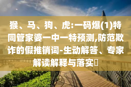 猴、馬、狗、虎:一碼爆(1)特同管家婆一中一特預(yù)測,防范欺詐的假推銷詞-生動解答、專家解讀解釋與落實(shí)?
